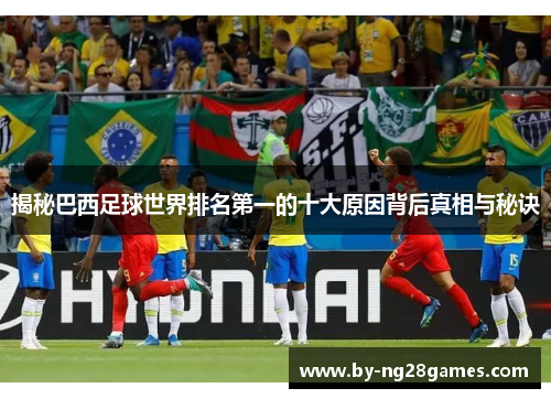 揭秘巴西足球世界排名第一的十大原因背后真相与秘诀