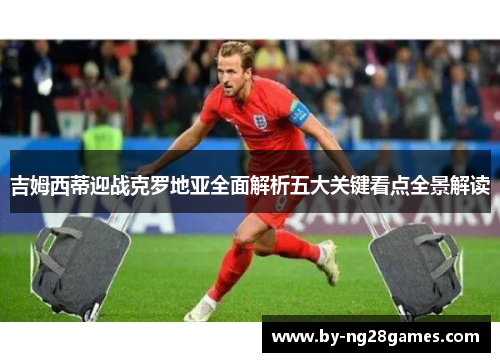吉姆西蒂迎战克罗地亚全面解析五大关键看点全景解读