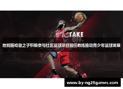 詹姆斯哈登之子积极参与社区篮球项目担任教练推动青少年篮球发展