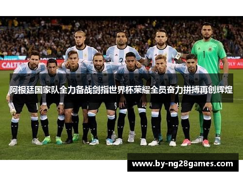 阿根廷国家队全力备战剑指世界杯荣耀全员奋力拼搏再创辉煌