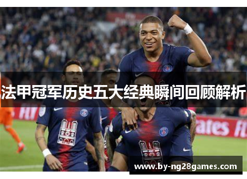 法甲冠军历史五大经典瞬间回顾解析
