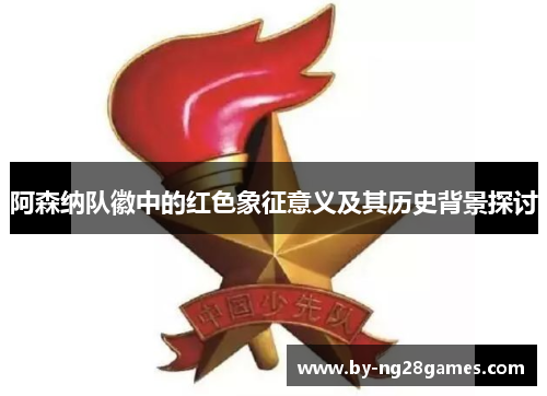 阿森纳队徽中的红色象征意义及其历史背景探讨