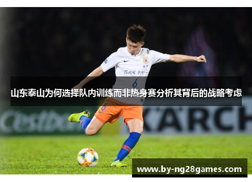 山东泰山为何选择队内训练而非热身赛分析其背后的战略考虑