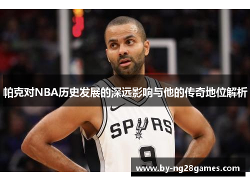 帕克对NBA历史发展的深远影响与他的传奇地位解析