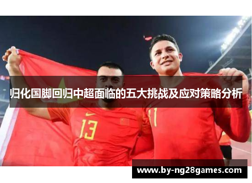 归化国脚回归中超面临的五大挑战及应对策略分析