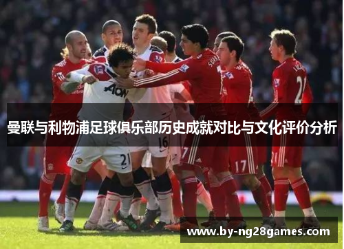 曼联与利物浦足球俱乐部历史成就对比与文化评价分析