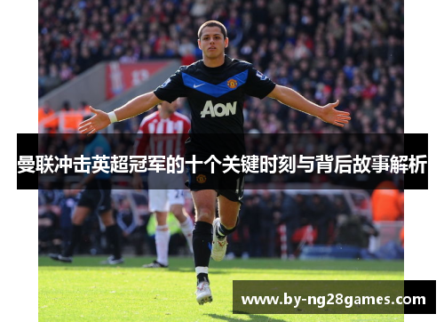曼联冲击英超冠军的十个关键时刻与背后故事解析