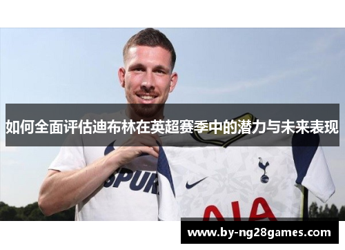 如何全面评估迪布林在英超赛季中的潜力与未来表现