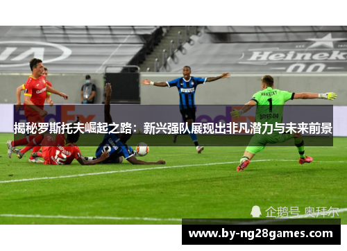 揭秘罗斯托夫崛起之路：新兴强队展现出非凡潜力与未来前景