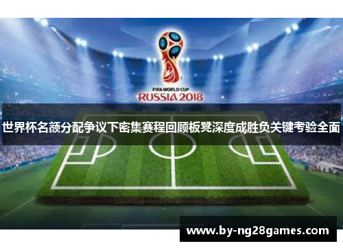 世界杯名额分配争议下密集赛程回顾板凳深度成胜负关键考验全面