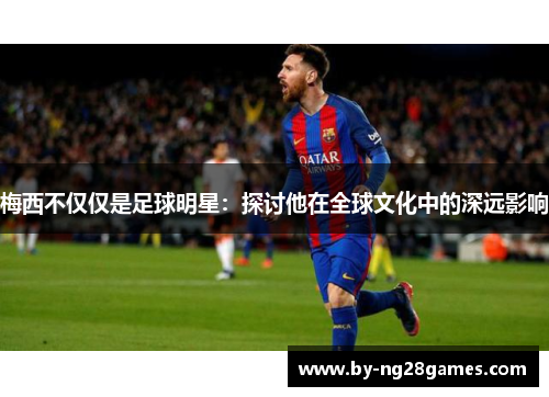 梅西不仅仅是足球明星：探讨他在全球文化中的深远影响