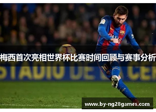 梅西首次亮相世界杯比赛时间回顾与赛事分析