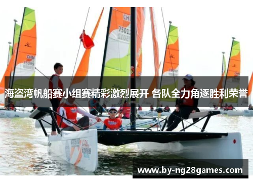 海盗湾帆船赛小组赛精彩激烈展开 各队全力角逐胜利荣誉