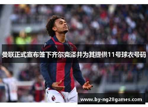 曼联正式宣布签下齐尔克泽并为其提供11号球衣号码