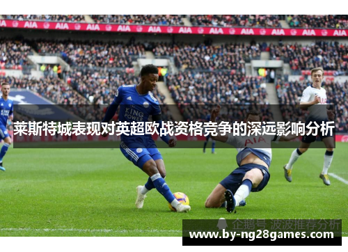 莱斯特城表现对英超欧战资格竞争的深远影响分析