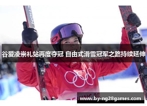 谷爱凌崇礼站再度夺冠 自由式滑雪冠军之路持续延伸