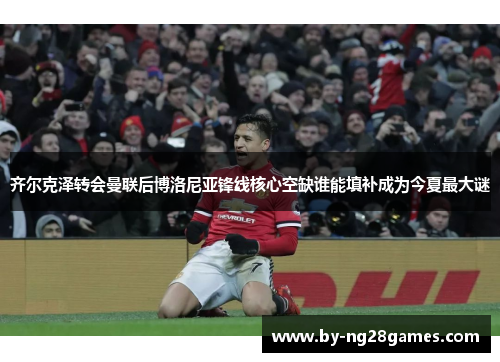 齐尔克泽转会曼联后博洛尼亚锋线核心空缺谁能填补成为今夏最大谜