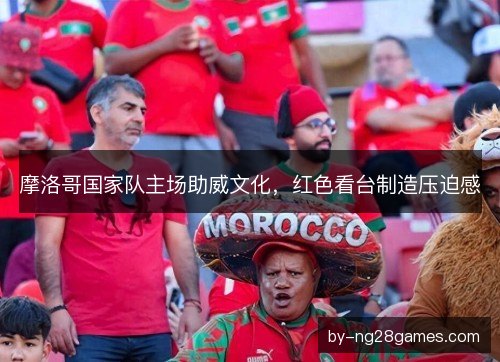 摩洛哥国家队主场助威文化，红色看台制造压迫感